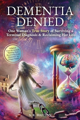 Dementia Denied: One Woman's True Story of Surviving a Terminal Diagnosis & Reclaiming Her Life by Hatton, S. R.