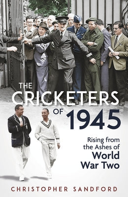 The Cricketers of 1945: Rising from the Ashes of World War Two by Sandford, Christopher