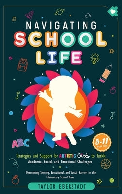 Navigating School Life: Strategies and Support for Autistic Girls to Tackle Academic, Social, and Emotional Challenges: Overcoming Sensory, Educationa by Eberstadt