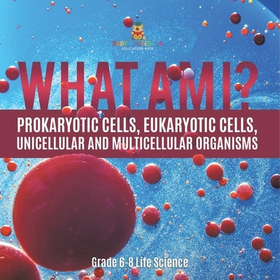 What Am I? Prokaryotic Cells, Eukaryotic Cells, Unicellular and Multicellular Organisms Grade 6-8 Life Science by Baby Professor