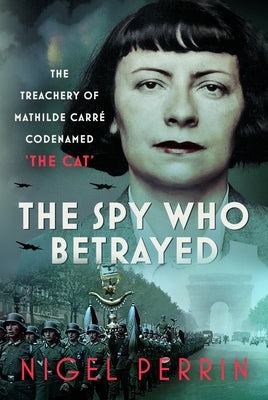 The Spy Who Betrayed: The Treachery of Mathilde Carré, Codenamed 'The Cat' by Perrin, Nigel