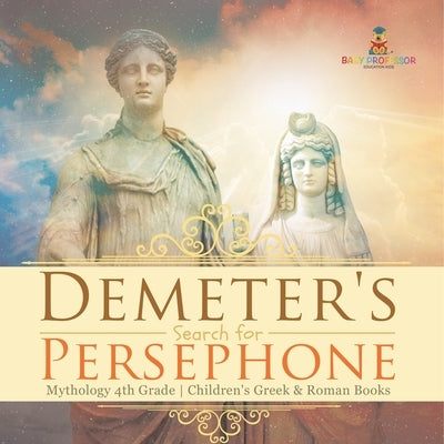 Demeter's Search for Persephone - Mythology 4th Grade Children's Greek & Roman Books by Baby Professor
