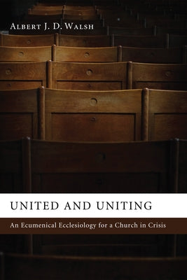 United and Uniting: An Ecumenical Ecclesiology for a Church in Crisis by Walsh, Albert J. D.
