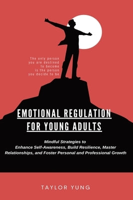Emotional Regulation: Mindful Strategies To Enhance Self-Awareness, Build Resilience, Master Relationships, And Foster Personal And Professional Growt by Yung, Taylor