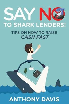 Say No to Shark Lenders!: Tips on How to Raise Cash Fast by Davis, Anthony