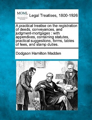 A Practical Treatise on the Registration of Deeds, Conveyances, and Judgment-Mortgages: With Appendixes, Containing Statutes, Practical Suggestions, F by Madden, Dodgson Hamilton