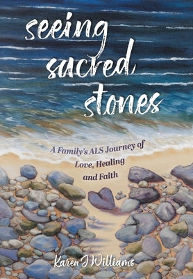 Seeing Sacred Stones: A Family's ALS Journey of Love, Healing and Faith by Williams, Karen J.