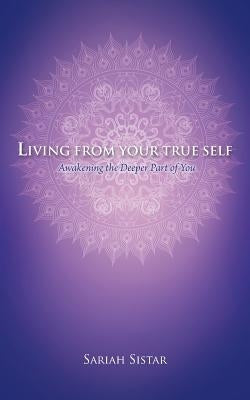 Living from Your True Self: Awakening the Deeper Part of You by Sistar, Sariah