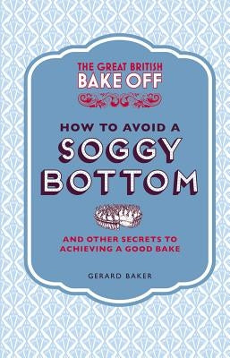 The Great British Bake Off: How to Avoid a Soggy Bottom: And Other Secrets to Achieving a Good Bake by Baker, Gerard