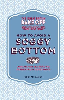 The Great British Bake Off: How to Avoid a Soggy Bottom: And Other Secrets to Achieving a Good Bake by Baker, Gerard