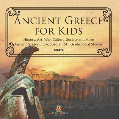 Ancient Greece for Kids - History, Art, War, Culture, Society and More Ancient Greece Encyclopedia 5th Grade Social Studies by Baby Professor