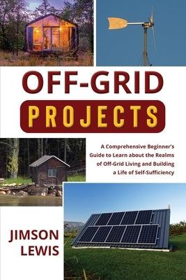 Off-Grid Projects: A Comprehensive Beginner's Guide to Learn about the Realms of Off-Grid Living and Building a Life of Self-Sufficiency by Lewis, Jimson