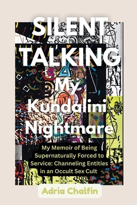 SILENT TALKING My Kundalini Nightmare: My Memoir of Being Supernaturally Forced to Service: Channeling Entities in an Occult Sex Cult by Chalfin, Adria