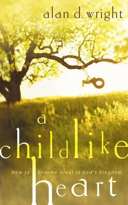 A Childlike Heart: How to Become Great in God's Kingdom by Wright, Alan D.