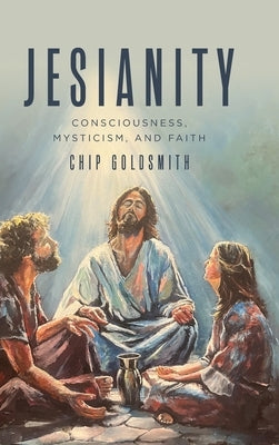 Jesianity: Consciousness, Mysticism, and Faith by Goldsmith, Chip