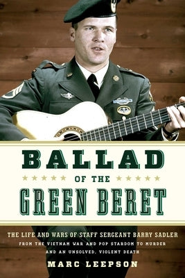 Ballad of the Green Beret: The Life and Wars of Staff Sergeant Barry Sadler from the Vietnam War and Pop Stardom to Murder and an Unsolved, Violent De by Leepson, Marc