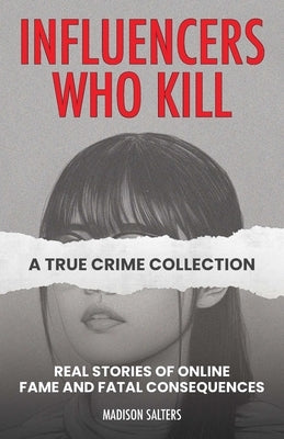Influencers Who Kill: A True Crime Collection: Real Stories of Online Fame and Fatal Consequences by Salters, Madison