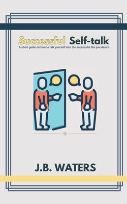Successful Self-talk: A short guide on how to talk yourself into the successful life you desire. by Waters, J. B.