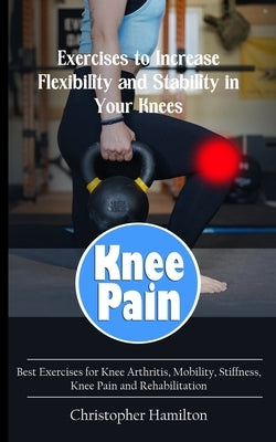 Knee Pain: Exercises to Increase Flexibility and Stability in Your Knees (Best Exercises for Knee Arthritis, Mobility, Stiffness, by Hamilton, Christopher