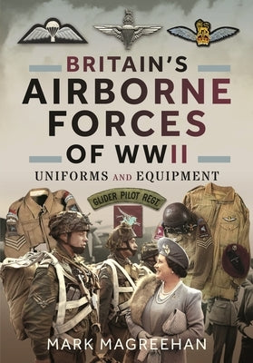 Britain's Airborne Forces of WWII: Uniforms and Equipment by Magreehan, Mark
