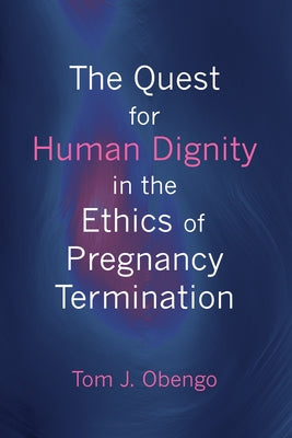 The Quest for Human Dignity in the Ethics of Pregnancy Termination by Obengo, Tom Joel