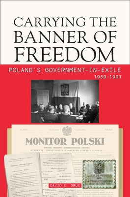 Carrying the Banner of Freedom: Poland's Government-In-Exile, 1939-1991 by Grus, David