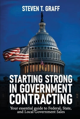 Starting Strong in Government Contracting: Your Essential Guide to Federal, State, and Local Government Sales by Graff, Steven T.