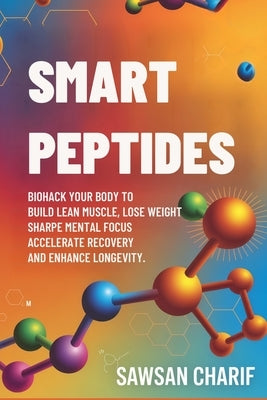 Smart Peptides-The Safe, Science-Based Way to Build Muscle, Improve Focus, Recover Faster, and Biohack your way to Long-Lasting Health by Charif, Sawsan