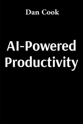 AI-Powered Productivity: How Artificial Intelligence Can Transform Your Work and Life by Cook, Dan