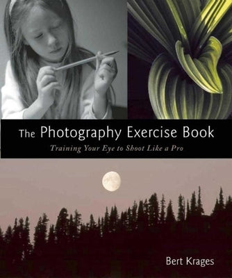 The Photography Exercise Book: Training Your Eye to Shoot Like a Pro (250+ Color Photographs Make It Come to Life) by Krages, Bert
