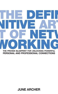 The Definitive Art of Networking: The Proven Blueprint for Unlocking Powerful Personal and Professional Connections by Archer, June