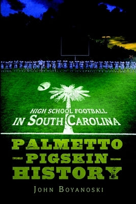 High School Football in South Carolina: Palmetto Pigskin History by Boyanoski, John