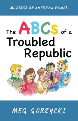 The ABCs of a Troubled Republic: Musings on American Values by Gorzycki, Meg