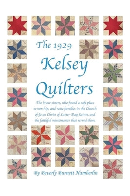 The 1929 Kelsey Quilters: The brave sisters, who found a safe place to worship, and raise families in the Church of Jesus Christ of Latter-Day Saints, by Beverly Burnett Hamberlin