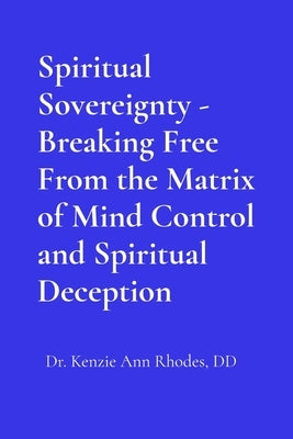 Spiritual Sovereignty - Breaking Free From the Matrix of Mind Control and Spiritual Deception by Rhodes, Kenzie Ann