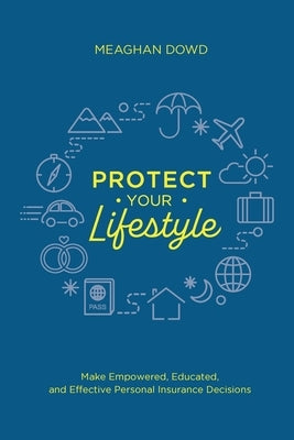 Protect Your Lifestyle: Make Empowered, Educated, and Effective Personal Insurance Decisions by Dowd, Meaghan