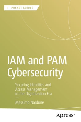 Iam and Pam Cybersecurity: Securing Identities and Access Management in the Digitalization Era by Nardone, Massimo