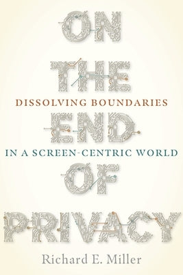 On the End of Privacy: Dissolving Boundaries in a Screen-Centric World by Miller, Richard E.