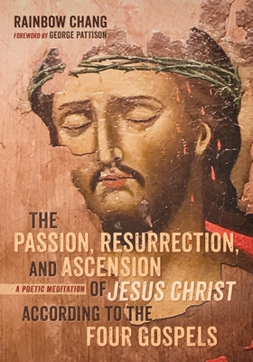 The Passion, Resurrection, and Ascension of Jesus Christ According to the Four Gospels: A Poetic Meditation by Chang, Rainbow