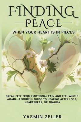 Finding Peace When Your Heart Is in Pieces: Break Free from Emotional Pain and Feel Whole Again-A Soulful Guide to Healing After Loss, Heartbreak, or by Zeller, Yasmin
