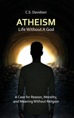 Atheism: Life Without God - A Case for Reason, Morality, and Meaning Without Religion by Davidson, C. S.
