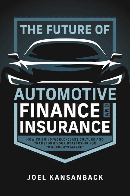 The Future of Automotive Finance and Insurance: How to Build World-Class Culture and Transform Your Dealership for Tomorrow's Market by Kansanback, Joel