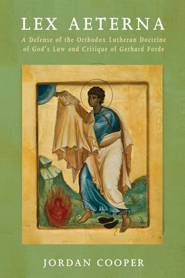 Lex Aeterna: A Defense of the Orthodox Lutheran Doctrine of God's Law and Critique of Gerhard Forde by Cooper, Jordan