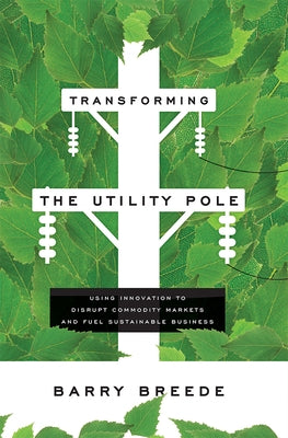 Transforming the Utility Pole: Using Innovation to Disrupt Commodity Markets and Fuel Sustainable Business by Breede, Barry