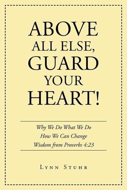 Above All Else, Guard Your Heart!: Why We Do What We Do How We Can Change Wisdom from Proverbs 4:23 by Stuhr, Lynn