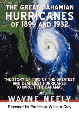 The Great Bahamian Hurricanes of 1899 and 1932: The Story of Two of the Greatest and Deadliest Hurricanes to Impact the Bahamas by Neely, Wayne