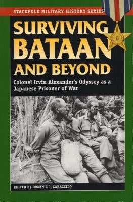 Surviving Bataan and Beyond: Colonel Irvin Alexander's Odyssey as a Japanese Prisoner of War by Dominic J Caraccilo