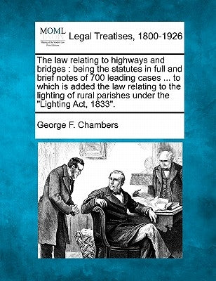 The Law Relating to Highways and Bridges: Being the Statutes in Full and Brief Notes of 700 Leading Cases ... to Which Is Added the Law Relating to th by Chambers, George F.