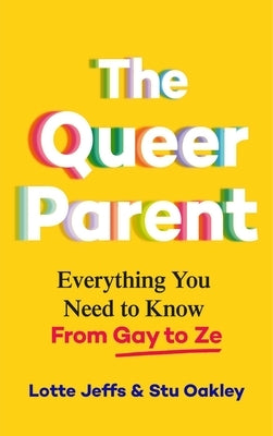 The Queer Parent: Everything You Need to Know from Gay to Ze by Jeffs, Lotte