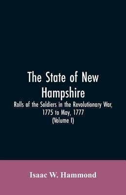 The State Of New Hampshire. Rolls Of The Soldiers In The Revolutionary War, 1775, To May, 1777: With An Appendix, Embracing Diaries Of Lieut. Jonathan by Hammond, Isaac W.